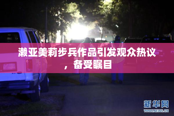 濑亚美莉步兵作品引发观众热议，备受瞩目