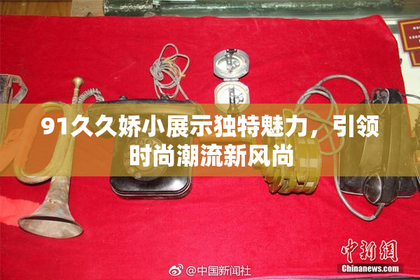 91久久娇小展示独特魅力，引领时尚潮流新风尚