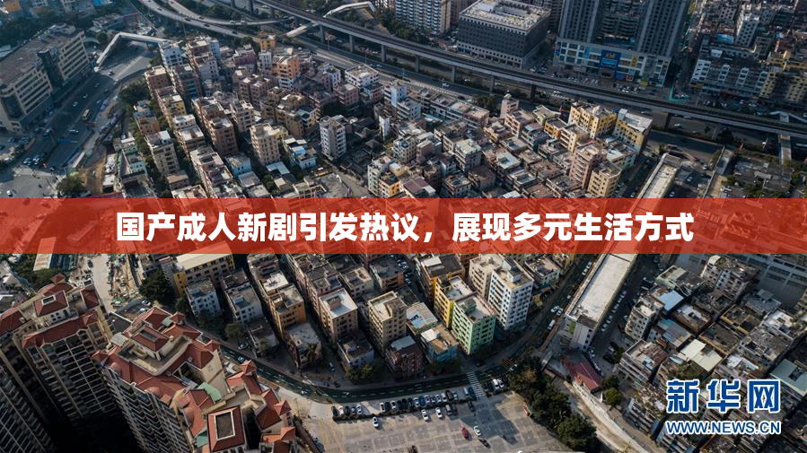 国产成人新剧引发热议，展现多元生活方式