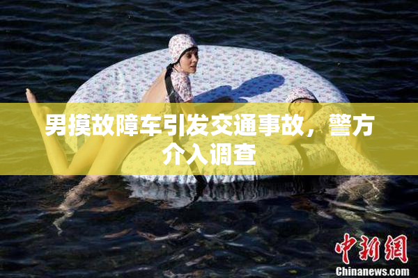 男摸故障车引发交通事故，警方介入调查
