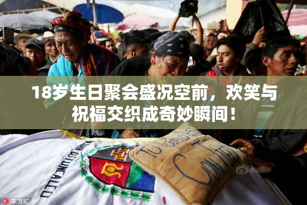 18岁生日聚会盛况空前，欢笑与祝福交织成奇妙瞬间！
