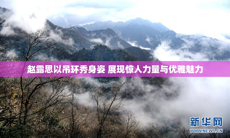 赵露思以吊环秀身姿 展现惊人力量与优雅魅力