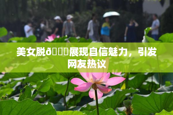 美女脱👙展现自信魅力，引发网友热议