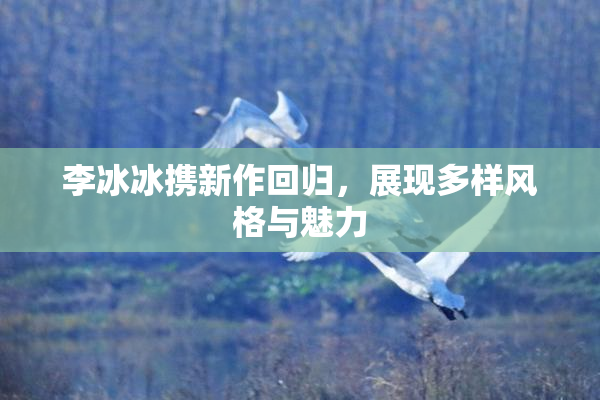 李冰冰携新作回归，展现多样风格与魅力
