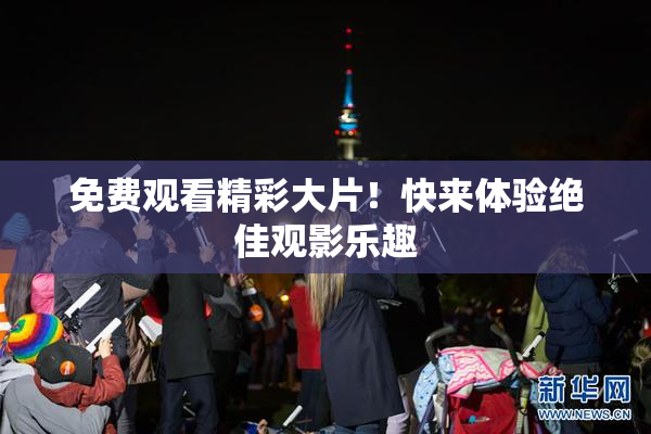 免费观看精彩大片！快来体验绝佳观影乐趣