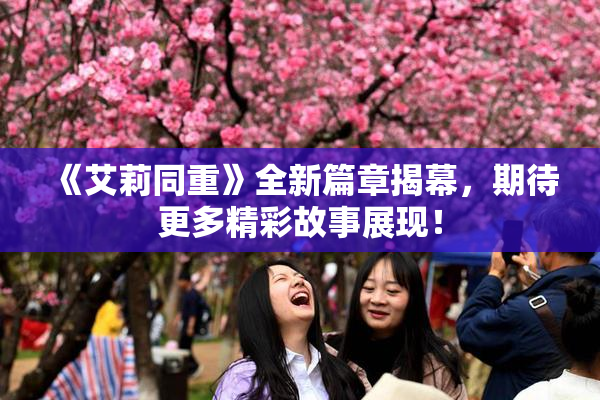 《艾莉同重》全新篇章揭幕，期待更多精彩故事展现！