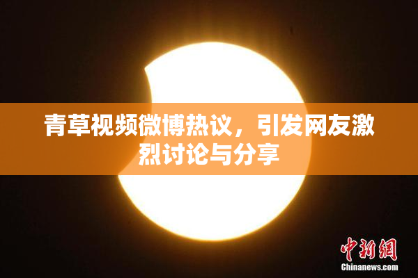 青草视频微博热议，引发网友激烈讨论与分享