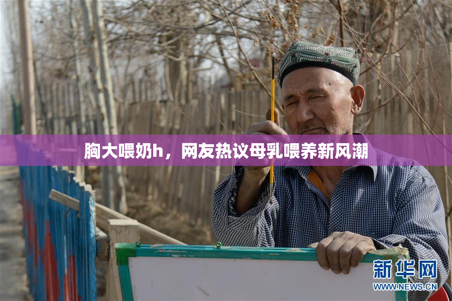 胸大喂奶h，网友热议母乳喂养新风潮