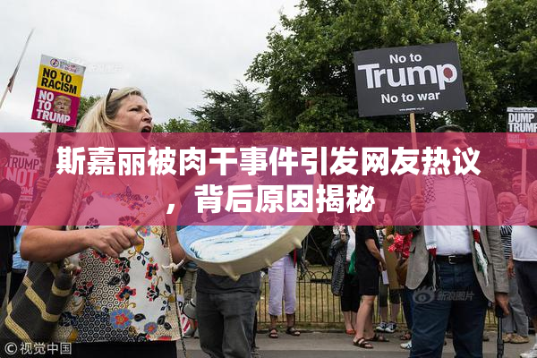 斯嘉丽被肉干事件引发网友热议，背后原因揭秘