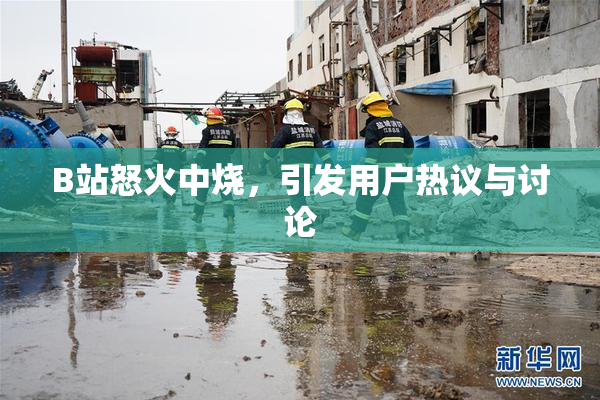 B站怒火中烧，引发用户热议与讨论