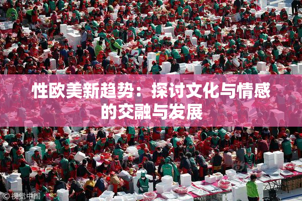 性欧美新趋势：探讨文化与情感的交融与发展