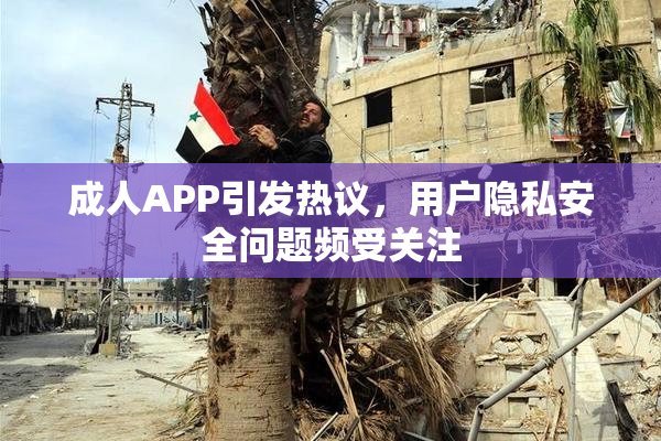 成人APP引发热议，用户隐私安全问题频受关注