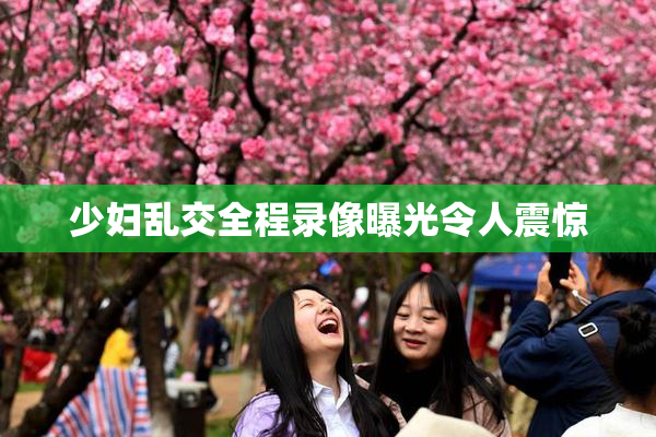少妇乱交全程录像曝光令人震惊