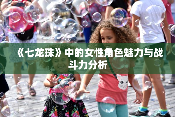 《七龙珠》中的女性角色魅力与战斗力分析