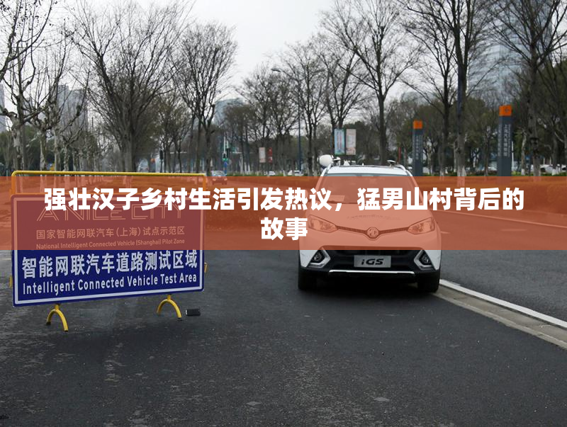 强壮汉子乡村生活引发热议，猛男山村背后的故事