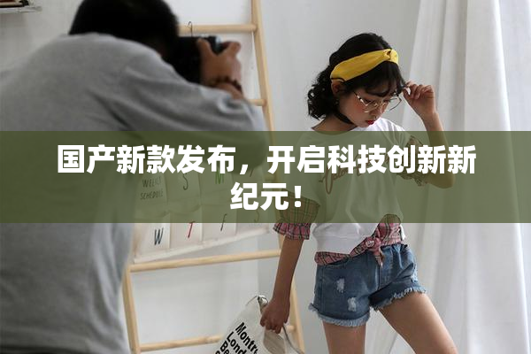 国产新款发布，开启科技创新新纪元！