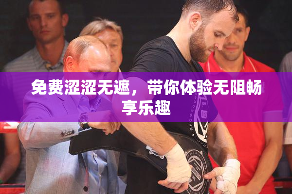 免费涩涩无遮，带你体验无阻畅享乐趣