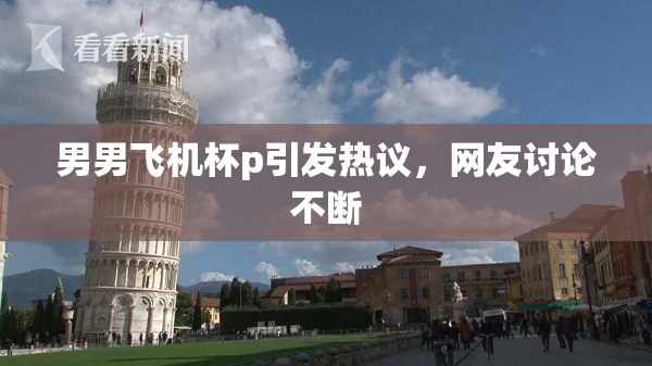 男男飞机杯p引发热议，网友讨论不断
