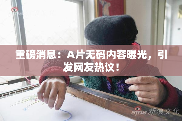 重磅消息:A片无码内容曝光,引发网友热议!