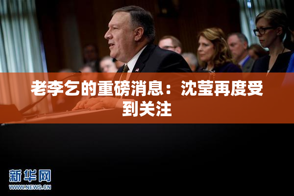 老李乞的重磅消息：沈莹再度受到关注