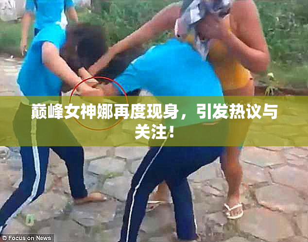 巅峰女神娜再度现身，引发热议与关注！