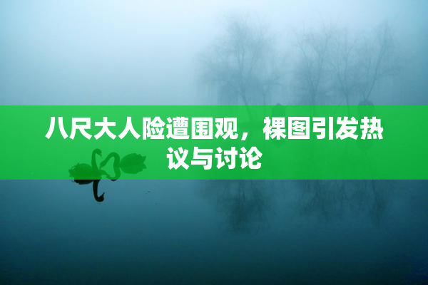 八尺大人险遭围观，裸图引发热议与讨论