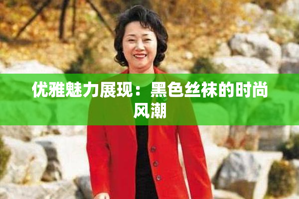 优雅魅力展现：黑色丝袜的时尚风潮