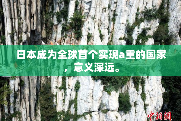 日本成为全球首个实现a重的国家,意义深远。