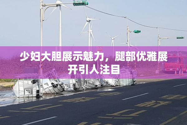 少妇大胆展示魅力，腿部优雅展开引人注目