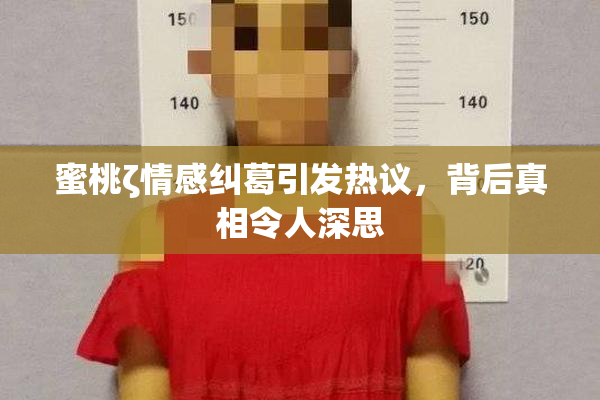 蜜桃ζ情感纠葛引发热议,背后真相令人深思