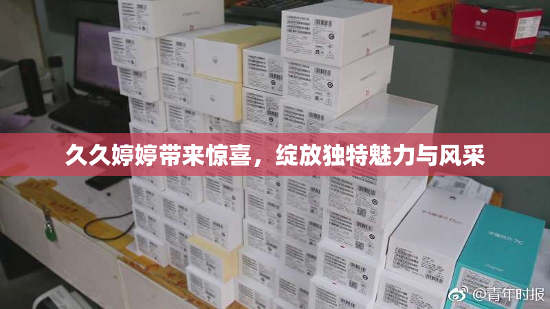 久久婷婷带来惊喜，绽放独特魅力与风采