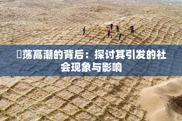 婬荡高潮的背后：探讨其引发的社会现象与影响