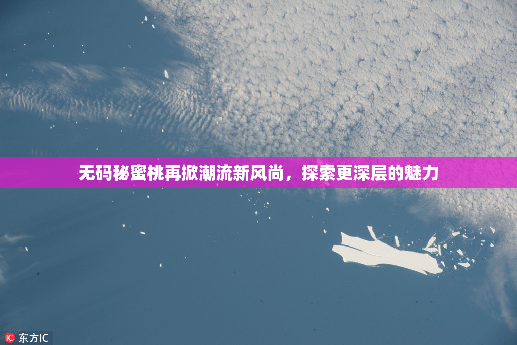 无码秘蜜桃再掀潮流新风尚，探索更深层的魅力