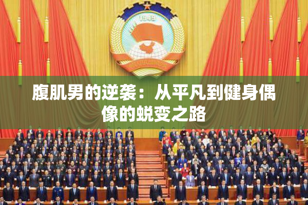 腹肌男的逆袭:从平凡到健身偶像的蜕变之路