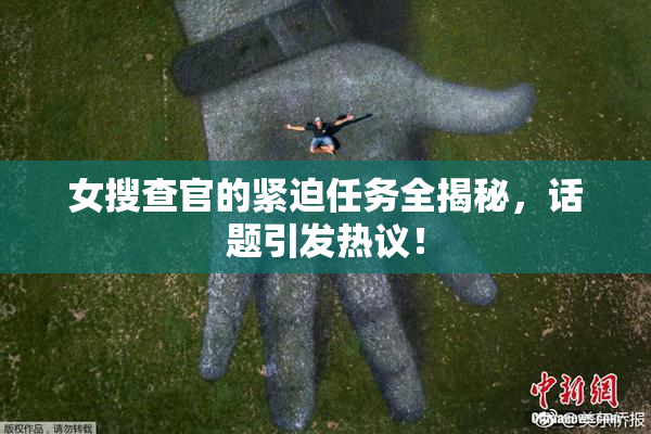 女搜查官的紧迫任务全揭秘，话题引发热议！