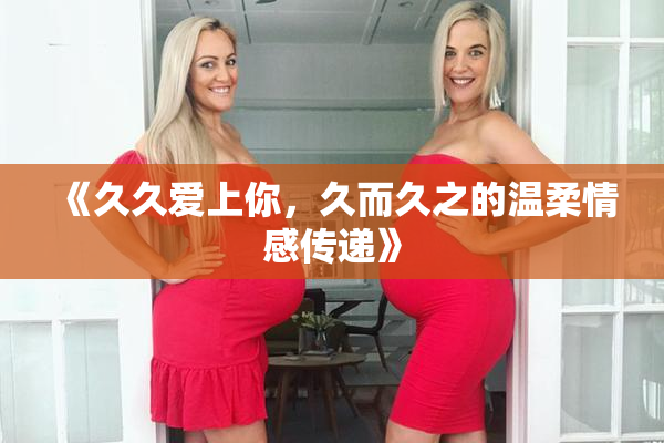 《久久爱上你，久而久之的温柔情感传递》