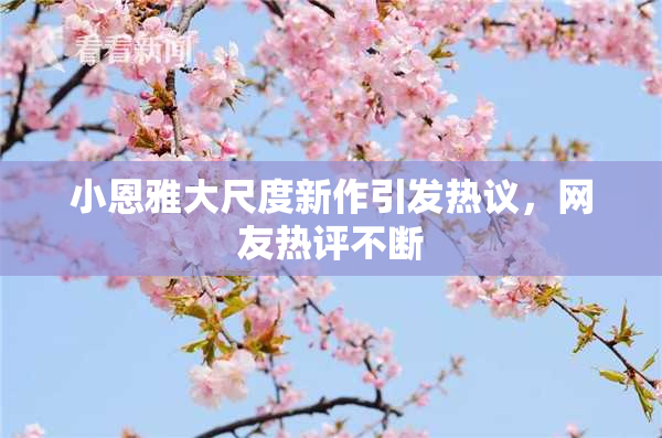 小恩雅大尺度新作引发热议，网友热评不断