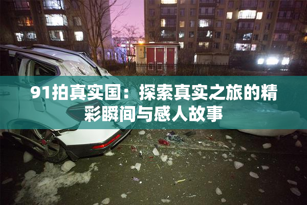 91拍真实国：探索真实之旅的精彩瞬间与感人故事
