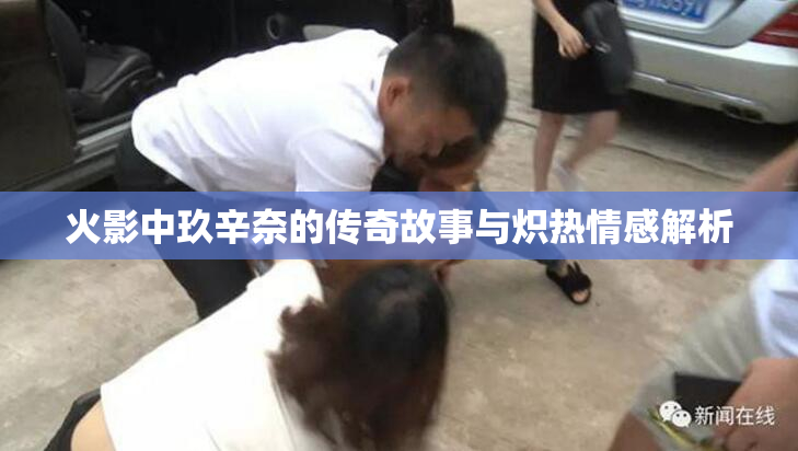 火影中玖辛奈的传奇故事与炽热情感解析