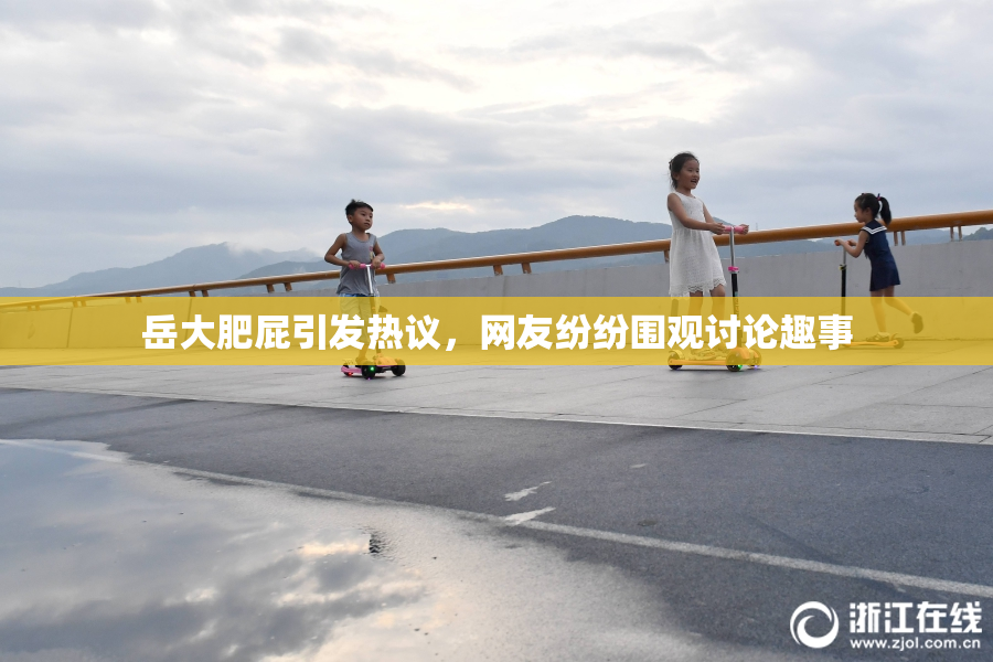 岳大肥屁引发热议，网友纷纷围观讨论趣事
