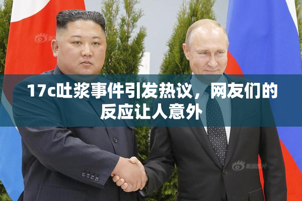 17c吐浆事件引发热议,网友们的反应让人意外