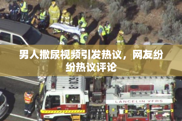 男人撒尿视频引发热议，网友纷纷热议评论