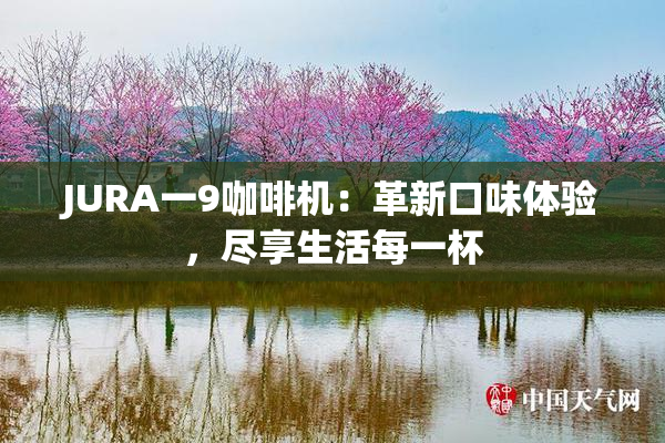 JURA一9咖啡机：革新口味体验，尽享生活每一杯