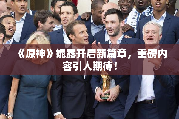 《原神》妮露开启新篇章，重磅内容引人期待！