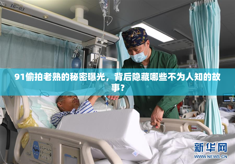 91偷拍老熟的秘密曝光，背后隐藏哪些不为人知的故事？