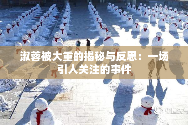 淑蓉被大重的揭秘与反思:一场引人关注的事件
