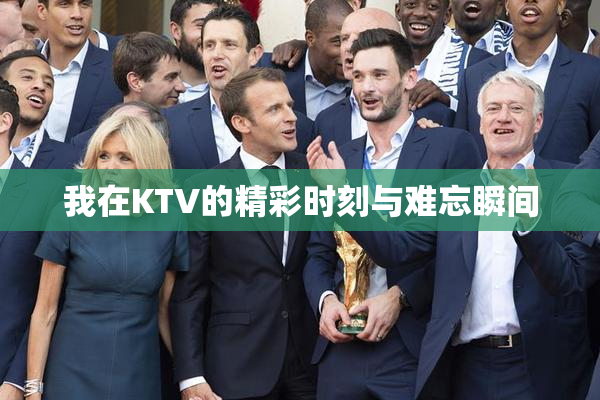 我在KTV的精彩时刻与难忘瞬间
