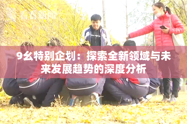 9幺特别企划：探索全新领域与未来发展趋势的深度分析