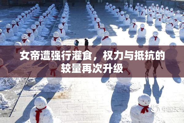女帝遭强行灌食，权力与抵抗的较量再次升级