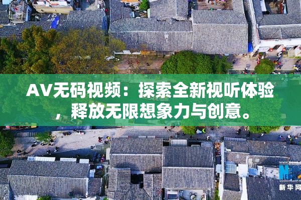 AV无码视频：探索全新视听体验，释放无限想象力与创意。